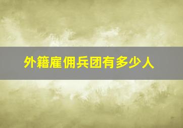 外籍雇佣兵团有多少人