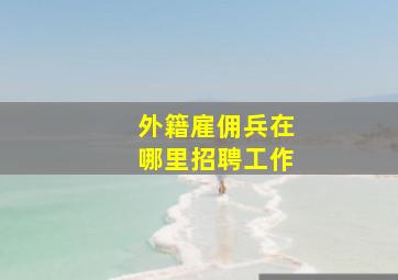 外籍雇佣兵在哪里招聘工作