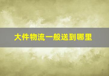 大件物流一般送到哪里