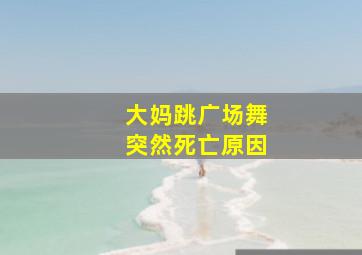 大妈跳广场舞突然死亡原因