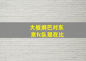 大板纲巴对东京fc队现在比