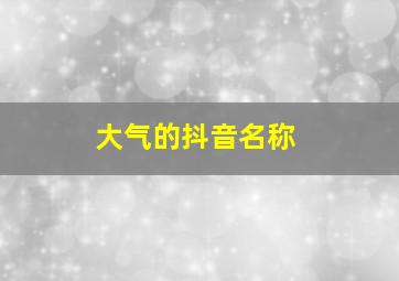 大气的抖音名称