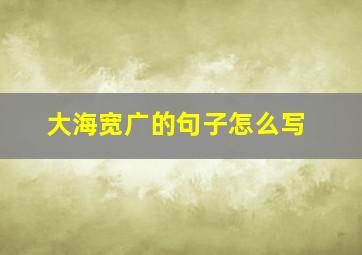 大海宽广的句子怎么写