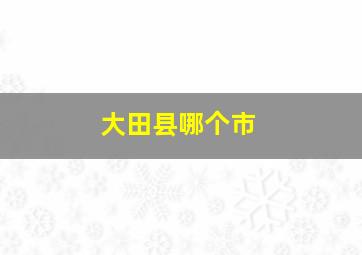 大田县哪个市