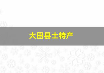 大田县土特产