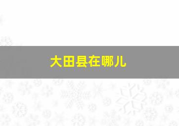 大田县在哪儿