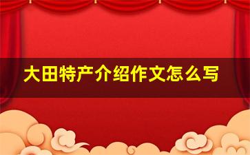 大田特产介绍作文怎么写