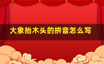 大象抬木头的拼音怎么写