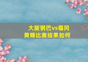 大阪钢巴vs福冈黄蜂比赛结果如何