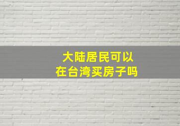 大陆居民可以在台湾买房子吗