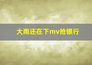 大雨还在下mv抢银行