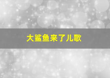 大鲨鱼来了儿歌