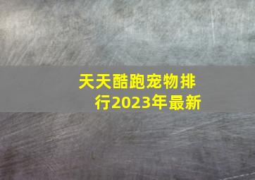 天天酷跑宠物排行2023年最新