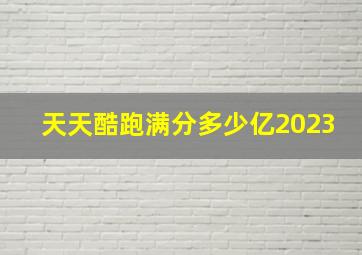 天天酷跑满分多少亿2023