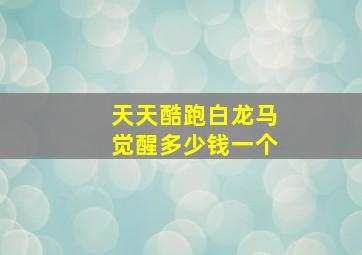 天天酷跑白龙马觉醒多少钱一个