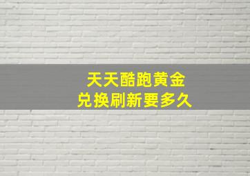 天天酷跑黄金兑换刷新要多久