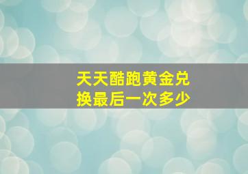 天天酷跑黄金兑换最后一次多少