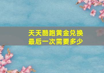 天天酷跑黄金兑换最后一次需要多少