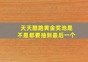 天天酷跑黄金奖池是不是都要抽到最后一个