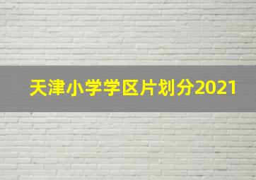 天津小学学区片划分2021