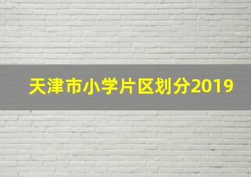 天津市小学片区划分2019