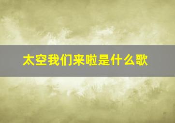 太空我们来啦是什么歌