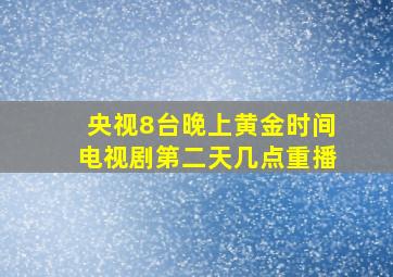 央视8台晚上黄金时间电视剧第二天几点重播