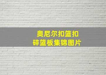 奥尼尔扣篮扣碎篮板集锦图片