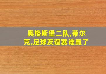 奥格斯堡二队,蒂尔克,足球友谊赛谁赢了