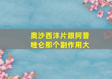 奥沙西沣片跟阿普唑仑那个副作用大