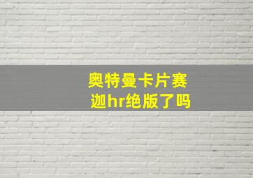 奥特曼卡片赛迦hr绝版了吗