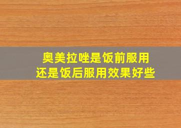 奥美拉唑是饭前服用还是饭后服用效果好些