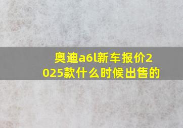 奥迪a6l新车报价2025款什么时候出售的