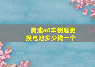 奥迪a6车钥匙更换电池多少钱一个