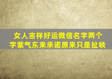 女人吉祥好运微信名字两个字紫气东来承诺原来只是扯啖