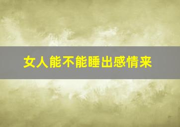 女人能不能睡出感情来