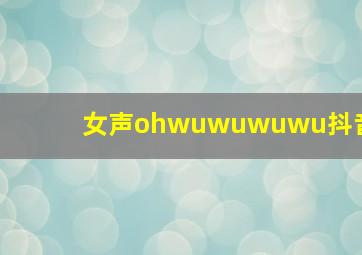 女声ohwuwuwuwu抖音