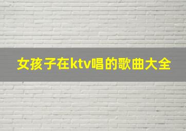 女孩子在ktv唱的歌曲大全