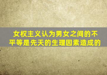 女权主义认为男女之间的不平等是先天的生理因素造成的