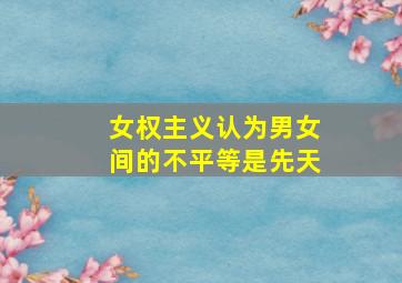 女权主义认为男女间的不平等是先天