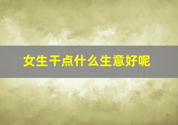 女生干点什么生意好呢