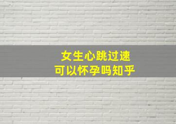 女生心跳过速可以怀孕吗知乎