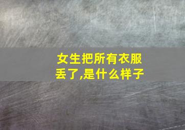 女生把所有衣服丢了,是什么样子