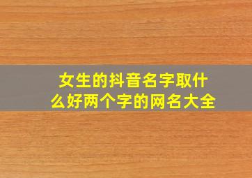 女生的抖音名字取什么好两个字的网名大全