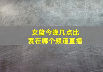 女篮今晚几点比赛在哪个频道直播