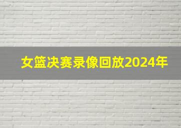 女篮决赛录像回放2024年