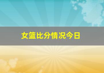 女篮比分情况今日