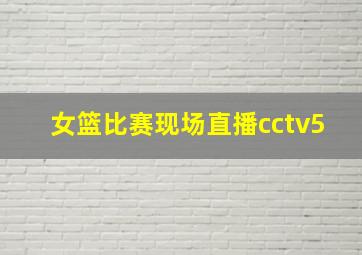 女篮比赛现场直播cctv5