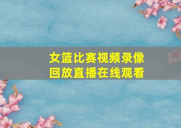 女篮比赛视频录像回放直播在线观看