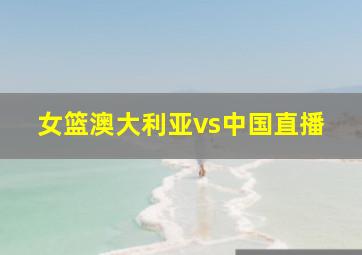 女篮澳大利亚vs中国直播